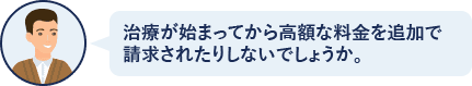 治療が始まってから高額な料金を追加で請求されたりしないでしょうか？